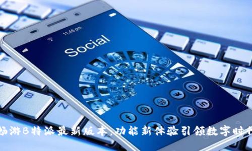 畅游B特派最新版本：功能新体验引领数字时代