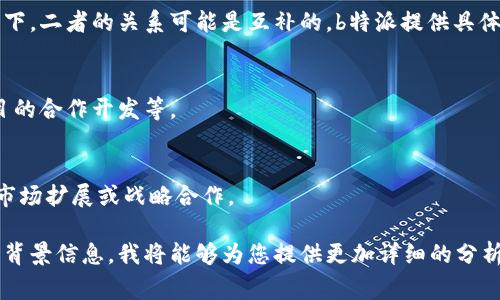 关于“b特派与alb之间是什么关系”的问题，b特派（也称为B特派员或B特派）和ALB（通常指阿尔巴尼亚或其他相关项目）之间的关系取决于具体上下文。一般而言，如果你提到的是某种业务关系或组织结构，以下是一些可能的解释。

### 1. 组织结构关系
如果b特派和ALB都是某一行业或机构的一部分，那么它们之间可能存在上下级或合作的关系。这可能是公司内部的一个部门与另一个部门之间的协作，或者是两个独立组织在某个项目上的合作。

### 2. 业务合作
b特派可能负责某个特定的业务领域，而ALB则可能是相应的市场或服务提供方。在这种情况下，二者的关系可能是互补的。b特派提供具体的服务，而ALB则能够为其提供必要的支持。

### 3. 财务或投资关系
在某些情况下，b特派可能是ALB的投资方或赞助方。这样的关系可能会涉及资金的流动、项目的合作开发等。

### 4. 地域市场关系
如果b特派和ALB分别在不同的地理区域内运营，那么它们之间的关系可能涉及到跨地域的市场扩展或战略合作。

综上所述，b特派和ALB之间的关系需要进一步的具体信息来准确描述。如果您能提供更多的背景信息，我将能够为您提供更加详细的分析。