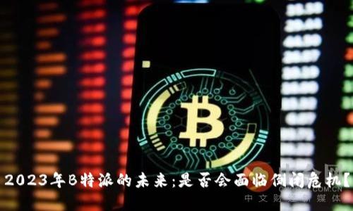 2023年B特派的未来：是否会面临倒闭危机？
