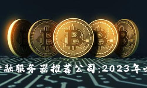 区块链金融服务器推荐公司：2023年必备选择！
