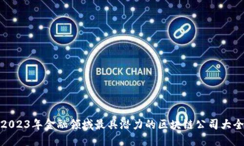2023年金融领域最具潜力的区块链公司大全