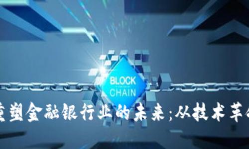 区块链如何重塑金融银行业的未来：从技术革命到实用案例