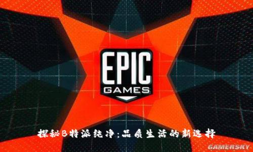 探秘B特派纯净：品质生活的新选择
