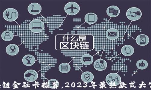 
区块链金融卡推荐，2023年最热款式大公开！