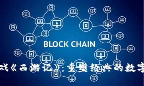 区块链游戏《西游记》：重塑经典的数字冒险之旅