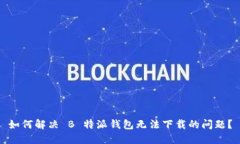 如何解决 B 特派钱包无法下载的问题？