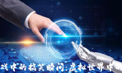 
区块链游戏中的搞笑瞬间：虚拟世界中的幽默体验