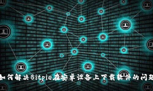 如何解决Bitpie在安卓设备上下载软件的问题