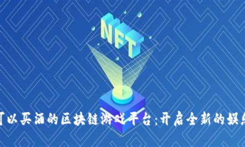 探索可以买酒的区块链游戏平台：开启全新的娱乐体验