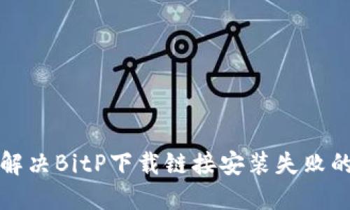 如何解决BitP下载链接安装失败的问题