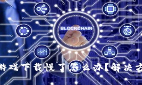 bi区块链游戏下载慢了怎么办？解决方案与技巧