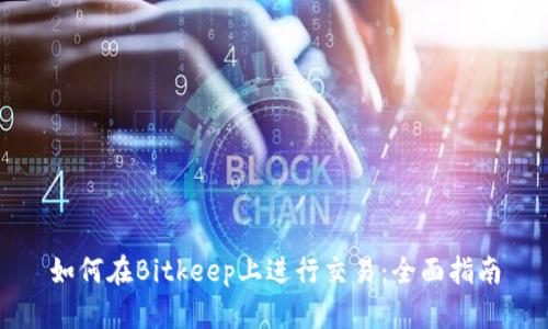 如何在Bitkeep上进行交易：全面指南