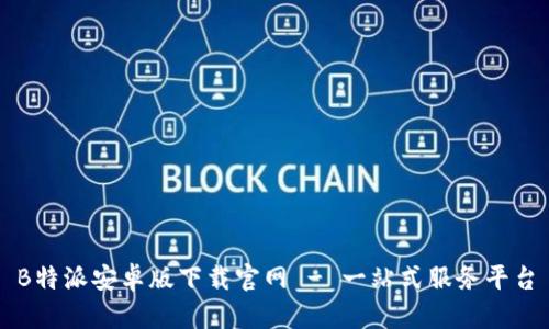 B特派安卓版下载官网 - 一站式服务平台