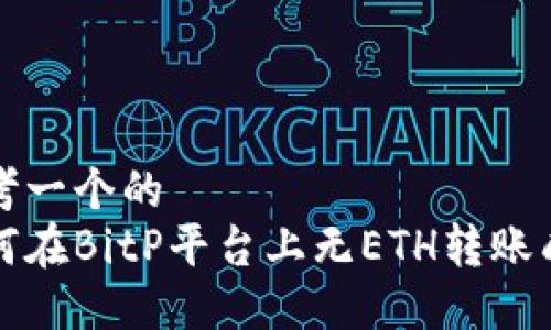思考一个的
如何在BitP平台上无ETH转账成功