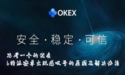 思考一个的优质
b特派安卓出现感叹号的原因及解决办法