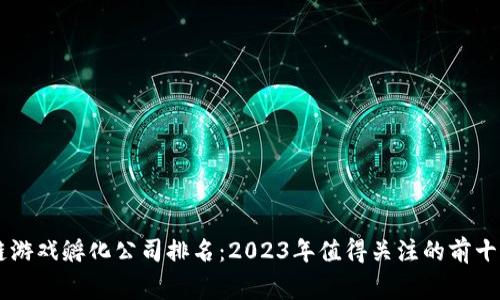区块链游戏孵化公司排名：2023年值得关注的前十家公司