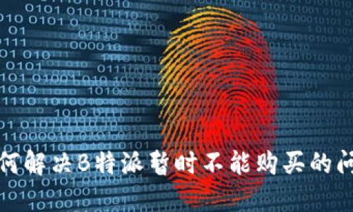 如何解决B特派暂时不能购买的问题