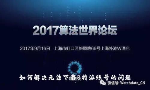 如何解决无法下载B特派账号的问题