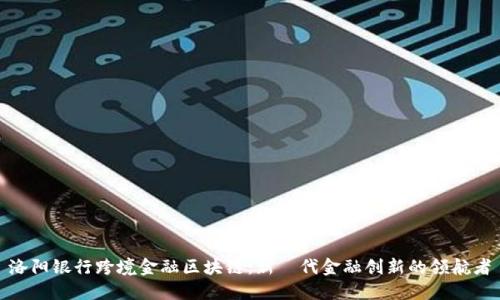 洛阳银行跨境金融区块链：新時代金融创新的领航者